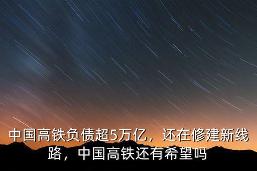 中國(guó)高鐵負(fù)債超5萬(wàn)億，還在修建新線路，中國(guó)高鐵還有希望嗎