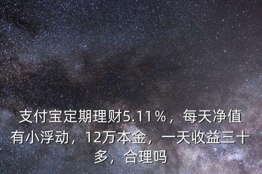 支付寶定期理財(cái)5.11％，每天凈值有小浮動(dòng)，12萬本金，一天收益三十多，合理嗎