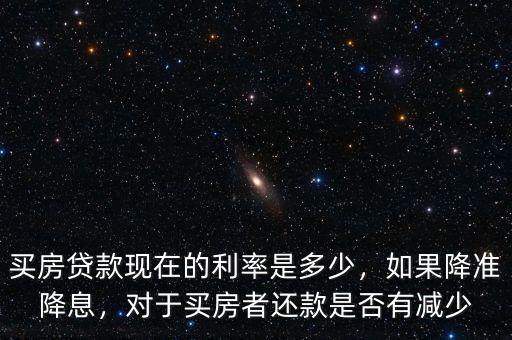 買房貸款現(xiàn)在的利率是多少，如果降準降息，對于買房者還款是否有減少