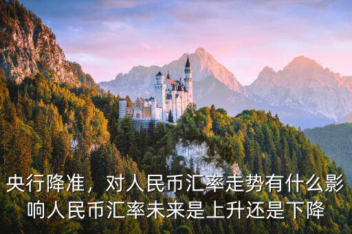 央行降準(zhǔn)，對人民幣匯率走勢有什么影響人民幣匯率未來是上升還是下降