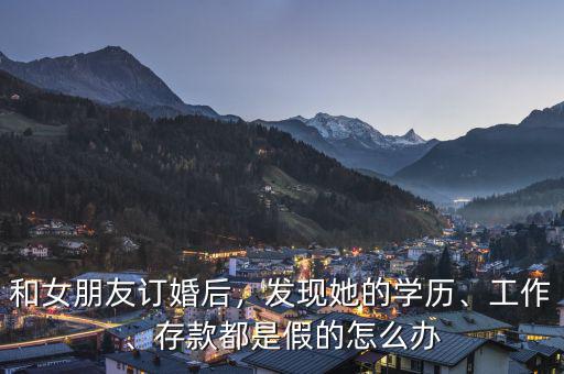 和女朋友訂婚后，發(fā)現(xiàn)她的學(xué)歷、工作、存款都是假的怎么辦