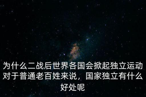 為什么二戰(zhàn)后世界各國會掀起獨立運動對于普通老百姓來說，國家獨立有什么好處呢
