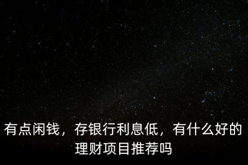 有點(diǎn)閑錢(qián)，存銀行利息低，有什么好的理財(cái)項(xiàng)目推薦嗎