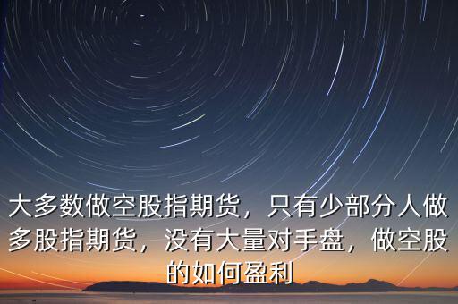 大多數(shù)做空股指期貨，只有少部分人做多股指期貨，沒有大量對手盤，做空股的如何盈利