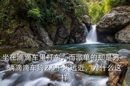 坐在滴滴車?yán)锎蜍?，而派單的卻是另一輛滴滴車約2.5千米遠(yuǎn)近，為什么這樣