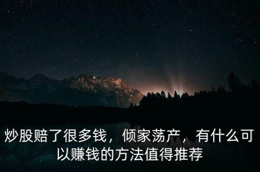 炒股賠了很多錢，傾家蕩產(chǎn)，有什么可以賺錢的方法值得推薦