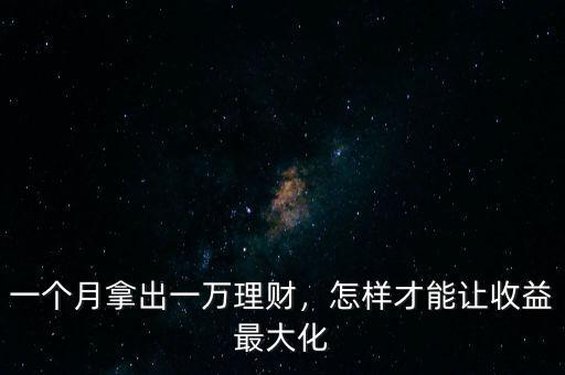 一個(gè)月拿出一萬(wàn)理財(cái)，怎樣才能讓收益最大化