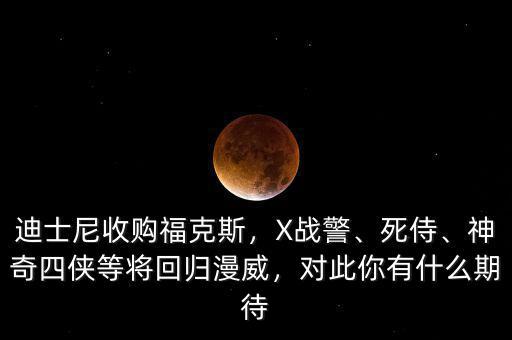 迪士尼收購?？怂?，X戰(zhàn)警、死侍、神奇四俠等將回歸漫威，對此你有什么期待