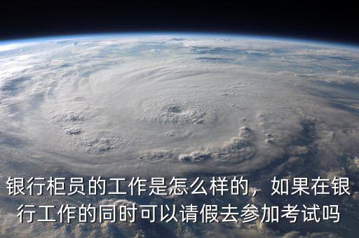 銀行柜員的工作是怎么樣的，如果在銀行工作的同時可以請假去參加考試嗎