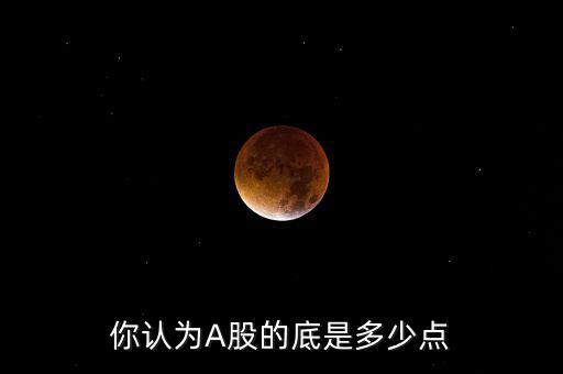 你認(rèn)為A股的底是多少點