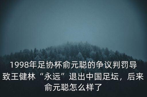 1998年足協(xié)杯俞元聰?shù)臓?zhēng)議判罰導(dǎo)致王健林“永遠(yuǎn)”退出中國(guó)足壇，后來(lái)俞元聰怎么樣了