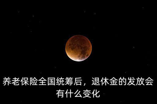 養(yǎng)老保險全國統(tǒng)籌后，退休金的發(fā)放會有什么變化