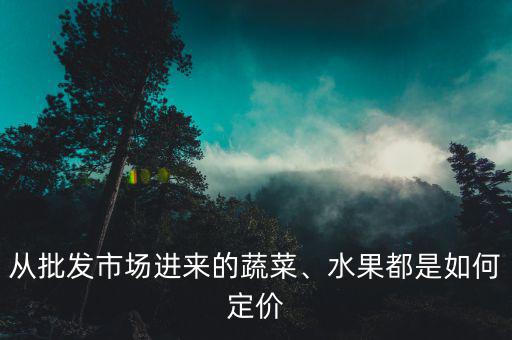 從批發(fā)市場進來的蔬菜、水果都是如何定價