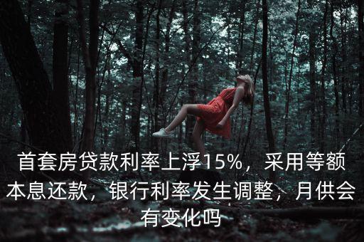首套房貸款利率上浮15%，采用等額本息還款，銀行利率發(fā)生調整，月供會有變化嗎