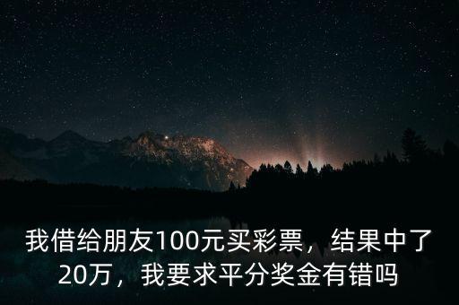 我借給朋友100元買彩票，結(jié)果中了20萬，我要求平分獎金有錯嗎