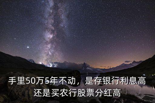 手里50萬5年不動，是存銀行利息高還是買農(nóng)行股票分紅高
