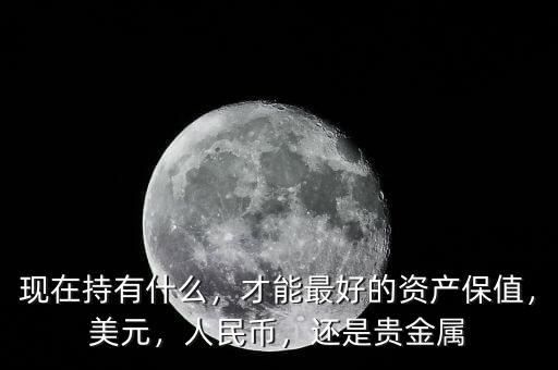 現(xiàn)在持有什么，才能最好的資產(chǎn)保值，美元，人民幣，還是貴金屬