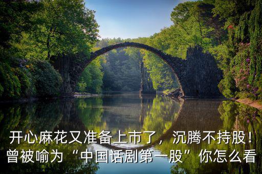 開心麻花又準(zhǔn)備上市了，沉騰不持股！曾被喻為“中國話劇第一股”你怎么看