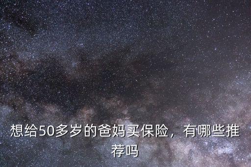 想給50多歲的爸媽買保險(xiǎn)，有哪些推薦嗎