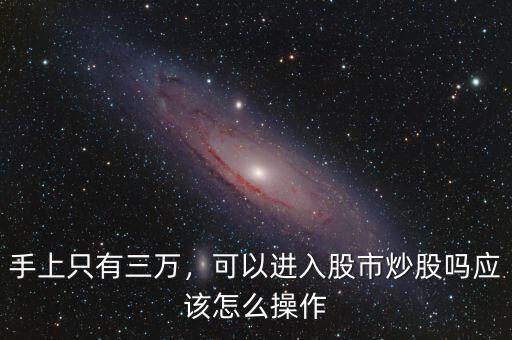 手上只有三萬，可以進入股市炒股嗎應(yīng)該怎么操作