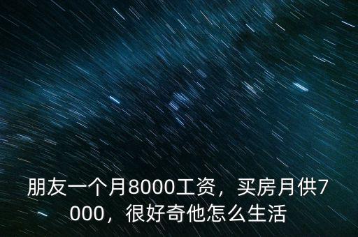 朋友一個(gè)月8000工資，買(mǎi)房月供7000，很好奇他怎么生活