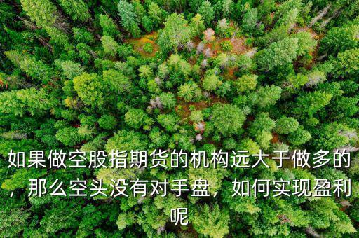 如果做空股指期貨的機(jī)構(gòu)遠(yuǎn)大于做多的，那么空頭沒(méi)有對(duì)手盤(pán)，如何實(shí)現(xiàn)盈利呢