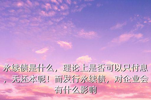永續(xù)債是什么，理論上是否可以只付息，無(wú)還本呢！而發(fā)行永續(xù)債，對(duì)企業(yè)會(huì)有什么影響