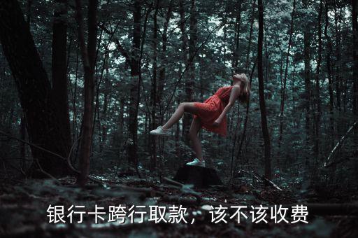 銀行卡跨行取款，該不該收費