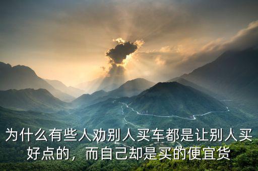 為什么有些人勸別人買(mǎi)車(chē)都是讓別人買(mǎi)好點(diǎn)的，而自己卻是買(mǎi)的便宜貨