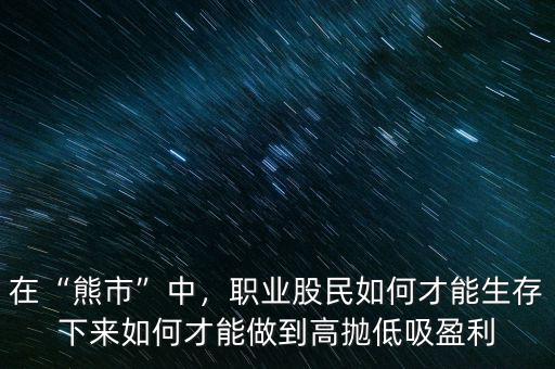 在“熊市”中，職業(yè)股民如何才能生存下來如何才能做到高拋低吸盈利