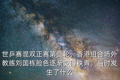 世乒賽混雙正賽第二輪，香港組合場外教練劉國棟臉色逐漸變得鐵青，當時發(fā)生了什么