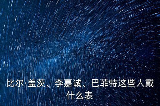 比爾·蓋茨、李嘉誠、巴菲特這些人戴什么表