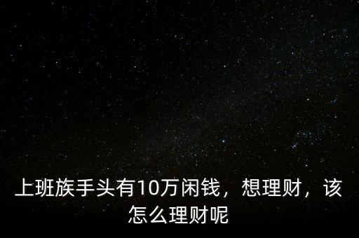 上班族手頭有10萬閑錢，想理財，該怎么理財呢