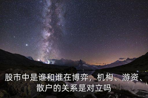股市中是誰和誰在博弈，機(jī)構(gòu)、游資、散戶的關(guān)系是對立嗎