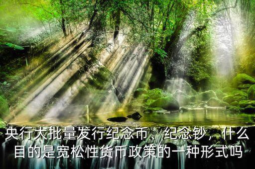央行大批量發(fā)行紀(jì)念幣、紀(jì)念鈔，什么目的是寬松性貨幣政策的一種形式嗎