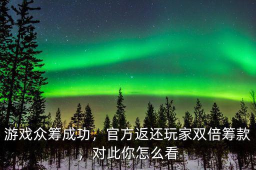 游戲眾籌成功，官方返還玩家雙倍籌款，對此你怎么看