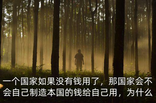 一個國家如果沒有錢用了，那國家會不會自己制造本國的錢給自己用，為什么