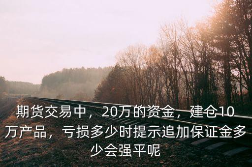 期貨交易中，20萬的資金，建倉10萬產(chǎn)品，虧損多少時(shí)提示追加保證金多少會強(qiáng)平呢