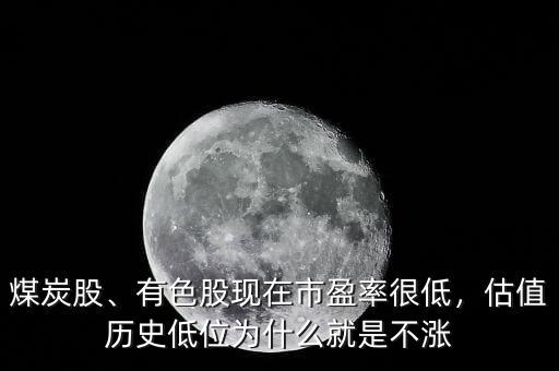煤炭股、有色股現(xiàn)在市盈率很低，估值歷史低位為什么就是不漲