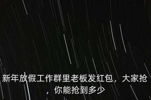新年放假工作群里老板發(fā)紅包，大家搶，你能搶到多少