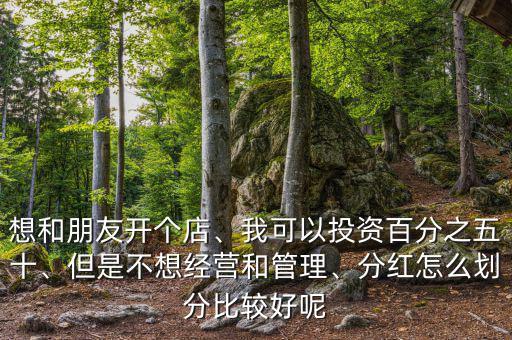 想和朋友開個(gè)店、我可以投資百分之五十、但是不想經(jīng)營(yíng)和管理、分紅怎么劃分比較好呢