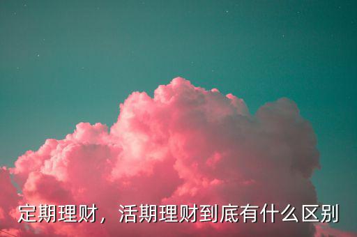 定期理財(cái)，活期理財(cái)?shù)降子惺裁磪^(qū)別