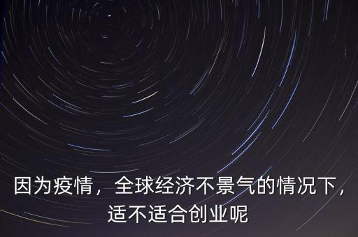 因?yàn)橐咔?，全球?jīng)濟(jì)不景氣的情況下，適不適合創(chuàng)業(yè)呢