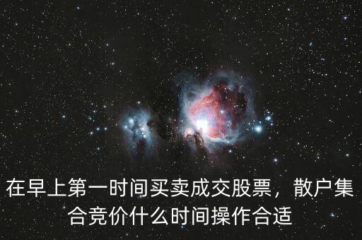 在早上第一時間買賣成交股票，散戶集合競價什么時間操作合適