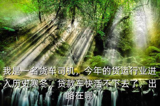 我是一名貨車司機(jī)，今年的貨運(yùn)行業(yè)進(jìn)入歷史寒冬，貸款車快活不下去了，出路在哪
