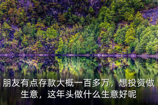 朋友有點(diǎn)存款大概一百多萬(wàn)，想投資做生意，這年頭做什么生意好呢