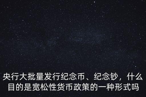 央行大批量發(fā)行紀念幣、紀念鈔，什么目的是寬松性貨幣政策的一種形式嗎
