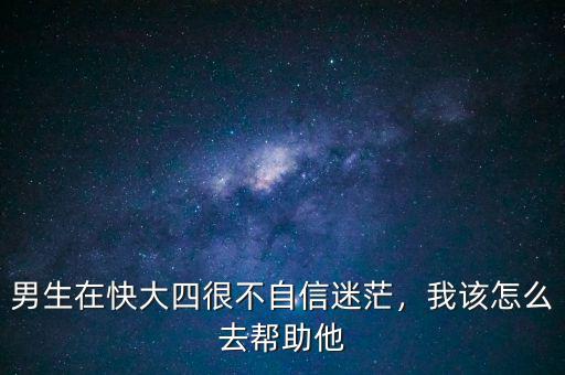 男生在快大四很不自信迷茫，我該怎么去幫助他