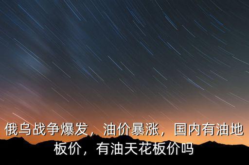 俄烏戰(zhàn)爭爆發(fā)，油價暴漲，國內(nèi)有油地板價，有油天花板價嗎