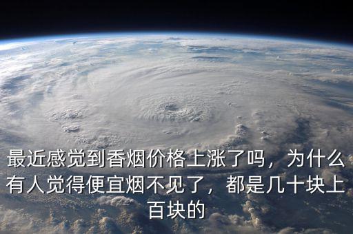 最近感覺到香煙價(jià)格上漲了嗎，為什么有人覺得便宜煙不見了，都是幾十塊上百塊的